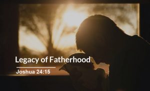 Read more about the article Legacy of Fatherhood (Joshua 24:15)