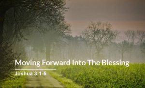 Read more about the article Moving Forward into The Blessing (Joshua 3:1-5)