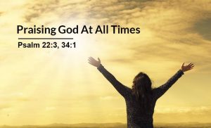 Read more about the article Praising God At All Times (Psalm22:3, 34:1)