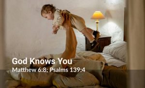 Read more about the article God Knows You (Matthew 6:8; Psalms 139:4)