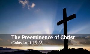 Read more about the article The Preeminence of Christ (Colossian 1:15-23)